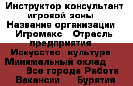 Инструктор-консультант игровой зоны › Название организации ­ Игромакс › Отрасль предприятия ­ Искусство, культура › Минимальный оклад ­ 13 000 - Все города Работа » Вакансии   . Бурятия респ.